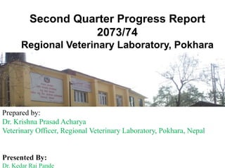 Prepared by:
Dr. Krishna Prasad Acharya
Veterinary Officer, Regional Veterinary Laboratory, Pokhara, Nepal
Presented By:
Dr. Kedar Raj Pande
Second Quarter Progress Report
2073/74
Regional Veterinary Laboratory, Pokhara
 