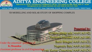 Under the esteemed guidance of
K.Mounika
(Assistant professor in civil Engineering)
5D MODELLING AND SOLAR STUDY OF SHOPPING COMPLEX
 