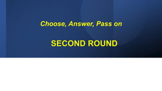 SECOND ROUND
Choose, Answer, Pass on
 