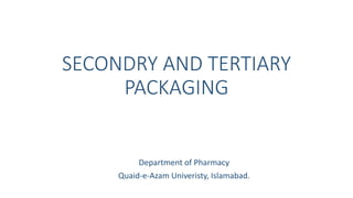 SECONDRY AND TERTIARY
PACKAGING
Department of Pharmacy
Quaid-e-Azam Univeristy, Islamabad.
 