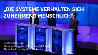 „DIE SYSTEME VERHALTEN SICH
ZUNEHMEND MENSCHLICH“
Dr. Dirk Michelsen,
Managing Consultant Watson-Team IBM zum
Thema Predictive Cognitive Marketing
 