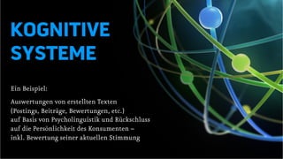 KOGNITIVE
SYSTEME
Ein Beispiel:
Auswertungen von erstellten Texten
(Postings, Beiträge, Bewertungen, etc.)
auf Basis von Psycholinguistik und Rückschluss
auf die Persönlichkeit des Konsumenten –
inkl. Bewertung seiner aktuellen Stimmung
 