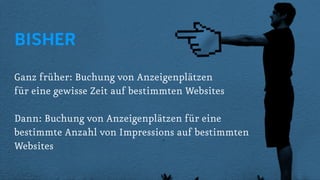 BISHER
Ganz früher: Buchung von Anzeigenplätzen
für eine gewisse Zeit auf bestimmten Websites

Dann: Buchung von Anzeigenplätzen für eine
bestimmte Anzahl von Impressions auf bestimmten
Websites
 