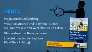 HEUTE
Programmatic Advertising
Vollautomatischer und individualisierter
Ein- und Verkauf von Werbeflächen in Echtzeit
Überprüfung der Nutzerrelevanz
Live-Auktion der Werbeplätze
(Real Time Bidding)
 