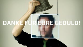 DANKE FÜR EURE GEDULD!
 