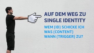 AUF DEM WEG ZU
SINGLE IDENTITY
WEM (ID) SCHICKE ICH
WAS (CONTENT)
WANN (TRIGGER) ZU?
 