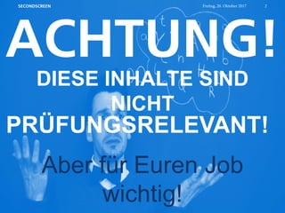 ACHTUNG!
Aber für Euren Job
wichtig!
DIESE INHALTE SIND
NICHT
PRÜFUNGSRELEVANT!
Freitag, 20. Oktober 2017 2SECONDSCREEN
 
