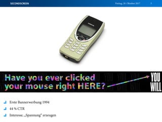Freitag, 20. Oktober 2017SECONDSCREEN 5
Erste Bannerwerbung 1994
44 % CTR
Interesse, „Spannung“ erzeugen
 