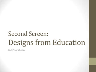 Second Screen:
Designs from Education
Jack Stockholm
 