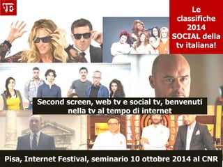 Le 
classifiche 
2014 
SOCIAL della 
tv italiana! 
Second screen, web tv e social tv, benvenuti 
nella tv al tempo di internet 
Pisa, Internet Festival, seminario 10 ottobre 2014 al CNR 
 