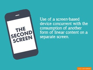 THE
SECOND
SCREEN
Use of a screen-based
device concurrent with the
consumption of another
form of linear content on a
separate screen.
 