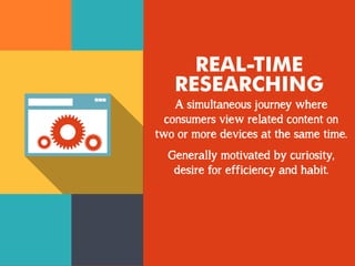 REAL-TIME
RESEARCHING
A simultaneous journey where
consumers view related content on
two or more devices at the same time.
Generally motivated by curiosity,
desire for efficiency and habit.
 