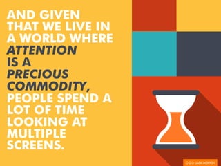 AND GIVEN
THAT WE LIVE IN
A WORLD WHERE
ATTENTION
IS A
PRECIOUS
COMMODITY,
PEOPLE SPEND A
LOT OF TIME
LOOKING AT
MULTIPLE
SCREENS.
 