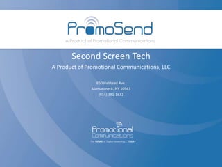 Second Screen Tech
A Product of Promotional Communications, LLC

                650 Halstead Ave.
              Mamaroneck, NY 10543
                 (914) 381-1632
 
