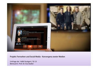 Projekt: Fernsehen und Social Media - Konvergenz zweier Medien
Umfrage der HdM Stuttgart / SS 13
Betreuerin: Prof. Dr. Eva Stadler
 