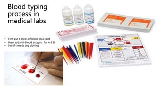 Blood typing
process in
medical labs
• First put 3 drops of blood on a card
• then add anti-blood antigens for A & B& D
• See if there is any clotting
 