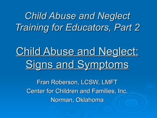 Child Abuse and Neglect
Training for Educators, Part 2

Child Abuse and Neglect:
 Signs and Symptoms
     Fran Roberson, LCSW, LMFT
  Center for Children and Families, Inc.
           Norman, Oklahoma
 