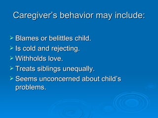 Caregiver’s behavior may include:

 Blames or belittles child.
 Is cold and rejecting.
 Withholds love.
 Treats siblings unequally.
 Seems unconcerned about child’s
  problems.
 