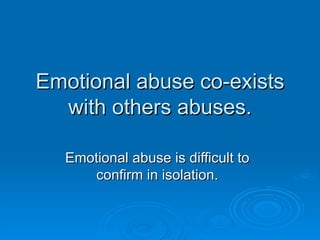 Emotional abuse co-exists
  with others abuses.

  Emotional abuse is difficult to
     confirm in isolation.
 
