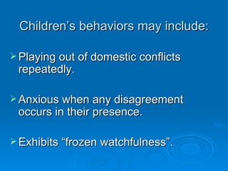 Children’s behaviors may include:

 Playing out of domestic conflicts
 repeatedly.

 Anxious when any disagreement
 occurs in their presence.

 Exhibits “frozen watchfulness”.
 