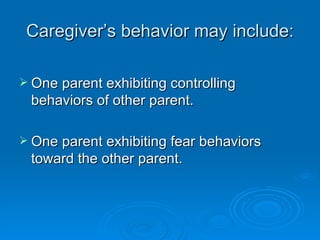Caregiver’s behavior may include:

 One parent exhibiting controlling
 behaviors of other parent.

 One parent exhibiting fear behaviors
 toward the other parent.
 