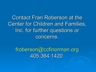 Contact Fran Roberson at the
Center for Children and Families,
  Inc. for further questions or
            concerns.

   froberson@ccfinorman.org
         405.364.1420
 