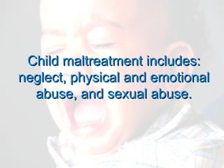 Child maltreatment includes:
neglect, physical and emotional
  abuse, and sexual abuse.
 