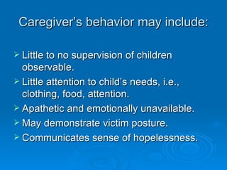 Caregiver’s behavior may include:

 Little to no supervision of children
  observable.
 Little attention to child’s needs, i.e.,
  clothing, food, attention.
 Apathetic and emotionally unavailable.
 May demonstrate victim posture.
 Communicates sense of hopelessness.
 