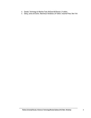 Pokhara University/Faculty of Science & Technology/Revised Syllabus-2012/ Mech. Workshop 2
4. Oswald, Technology for Machine Tools, McGraw-Hill Ryerson, 3rd edition.
5. Oberg, Jones and Gorton, Machinery's Handbook, 23rd edition, Industrial Press, New York
 