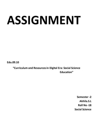 ASSIGNMENT
Edu.09.10
“Curriculum and Resourcesin Digital Era: Social Science
Education”
Semester -2
Akhila.S.L
Roll No -18
Social Science
 