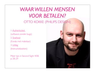 WAAR WILLEN MENSEN
              VOOR BETALEN?
               OTTO KOKKE (PHILIPS DESIGN)

1. Authenticiteit
(software zonder bugs)
2. Snelheid
(Funda met makelaar)
3. Uitleg
(Instructieboeken)


Meer tips in Second Sight 4/08,
p. 28, 29
 