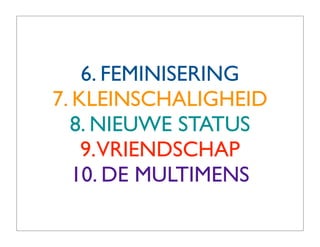 6. FEMINISERING
7. KLEINSCHALIGHEID
  8. NIEUWE STATUS
    9.VRIENDSCHAP
   10. DE MULTIMENS
 