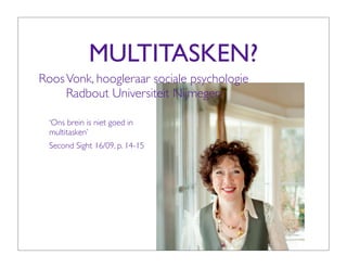 MULTITASKEN?
Roos Vonk, hoogleraar sociale psychologie
     Radbout Universiteit Nijmegen

  ‘Ons brein is niet goed in
  multitasken’
  Second Sight 16/09, p. 14-15
 