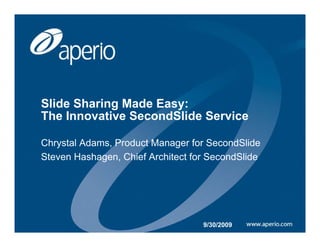 Slide Sharing Made Easy:
The Innovative SecondSlide Service

Chrystal Adams, Product Manager for SecondSlide
Steven Hashagen, Chief Architect for SecondSlide




                                   9/30/2009
 