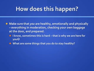 How does this happen?Make sure that you are healthy, emotionally and physically – everything in moderation, checking your own baggage at the door, and prepared.I know, sometimes this is hard – that is why we are here for youWhat are some things that you do to stay healthy?