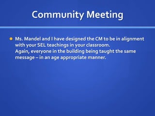 Community Meeting Ms. Mandel and I have designed the CM to be in alignment with your SEL teachings in your classroom.  Again, everyone in the building being taught the same message – in an age appropriate manner. 