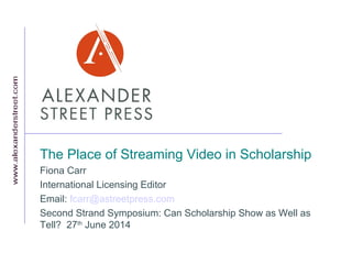 The Place of Streaming Video in Scholarship
Fiona Carr
International Licensing Editor
Email: fcarr@astreetpress.com
Second Strand Symposium: Can Scholarship Show as Well as
Tell? 27th
June 2014
 