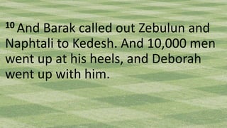 10 And Barak called out Zebulun and
Naphtali to Kedesh. And 10,000 men
went up at his heels, and Deborah
went up with him.
 