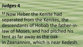 Judges 4
11 Now Heber the Kenite had
separated from the Kenites, the
descendants of Hobab the father-in-
law of Moses, and had pitched his
tent as far away as the oak
in Zaanannim, which is near Kedesh.
 