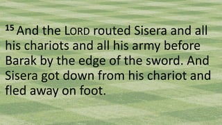 15 And the LORD routed Sisera and all
his chariots and all his army before
Barak by the edge of the sword. And
Sisera got down from his chariot and
fled away on foot.
 