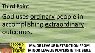 MAJOR LEAGUE INSTRUCTION FROM
MINOR LEAGUE PLAYERS IN THE BIBLE
Third Point
God uses ordinary people in
accomplishing extraordinary
outcomes.
 