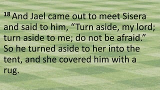 18 And Jael came out to meet Sisera
and said to him, “Turn aside, my lord;
turn aside to me; do not be afraid.”
So he turned aside to her into the
tent, and she covered him with a
rug.
 