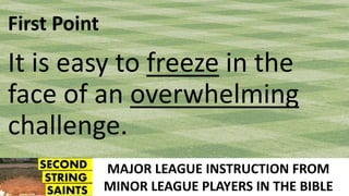 MAJOR LEAGUE INSTRUCTION FROM
MINOR LEAGUE PLAYERS IN THE BIBLE
First Point
It is easy to freeze in the
face of an overwhelming
challenge.
 