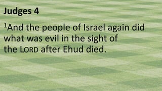 Judges 4
1And the people of Israel again did
what was evil in the sight of
the LORD after Ehud died.
 