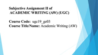 Subjective Assignment II of
ACADEMIC WRITING (AW) (UGC)
Course Code: ugc19_ge03
Course Title/Name: Academic Writing (AW)
 