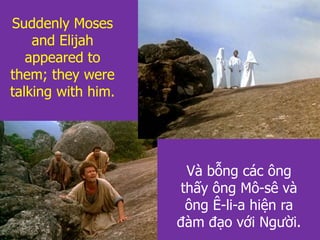 Và bỗng các ông
thấy ông Mô-sê và
ông Ê-li-a hiện ra
đàm đạo với Người.
Suddenly Moses
and Elijah
appeared to
them; they were
talking with him.
 