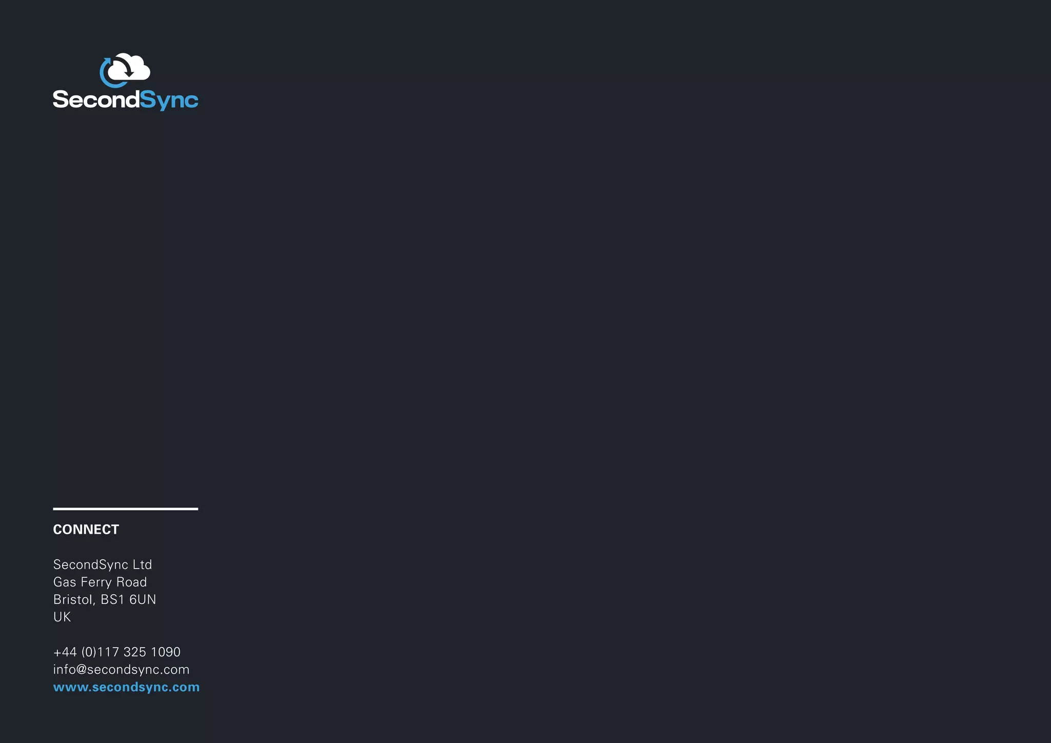CONNECT
SecondSync Ltd
Gas Ferry Road
Bristol, BS1 6UN
UK
+44 (0)117 325 1090
info@secondsync.com
www.secondsync.com

 