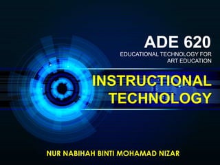 INSTRUCTIONAL
TECHNOLOGY
NUR NABIHAH BINTI MOHAMAD NIZAR
ADE 620
EDUCATIONAL TECHNOLOGY FOR
ART EDUCATION
 