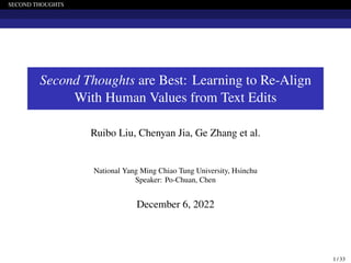 SECOND THOUGHTS
Second Thoughts are Best: Learning to Re-Align
With Human Values from Text Edits
Ruibo Liu, Chenyan Jia, Ge Zhang et al.
National Yang Ming Chiao Tung University, Hsinchu
Speaker: Po-Chuan, Chen
December 6, 2022
1 / 33
 