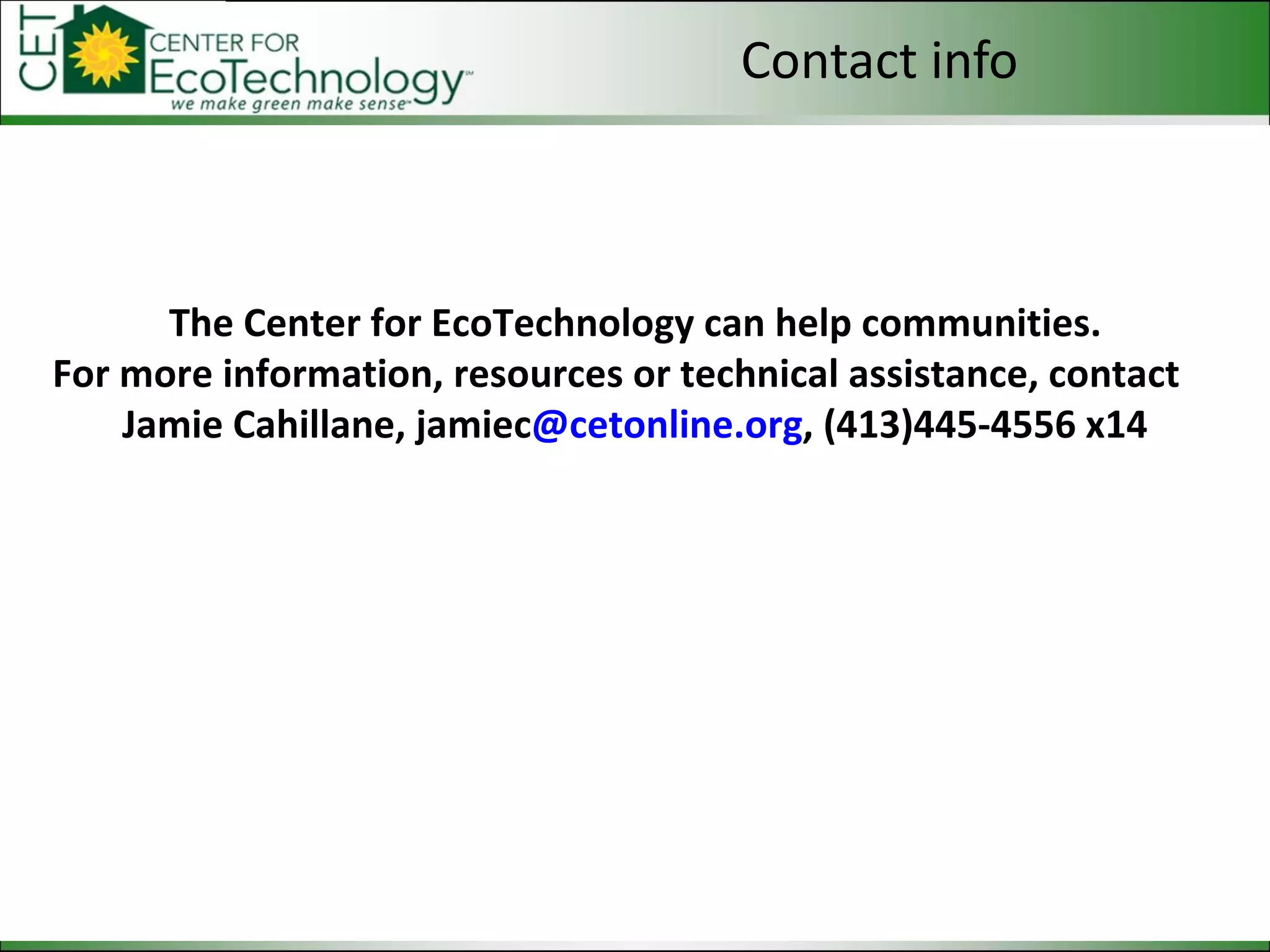 Contact info The Center for EcoTechnology can help communities. For more information, resources or technical assistance, contact  Jamie Cahillane, jamiec @cetonline.org , (413)445-4556 x14 